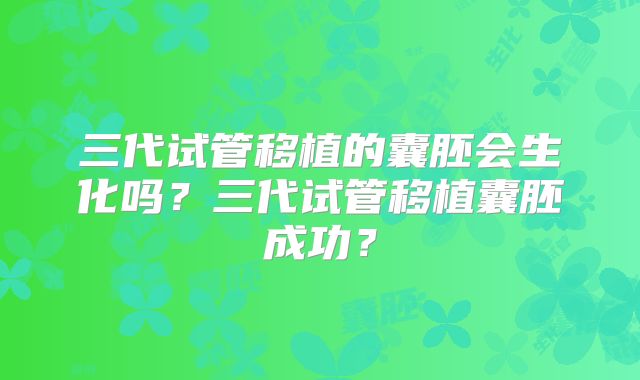 三代试管移植的囊胚会生化吗？三代试管移植囊胚成功？