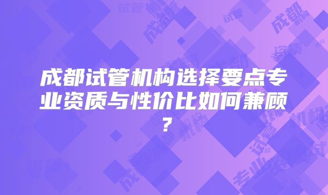 成都试管机构选择要点专业资质与性价比如何兼顾？