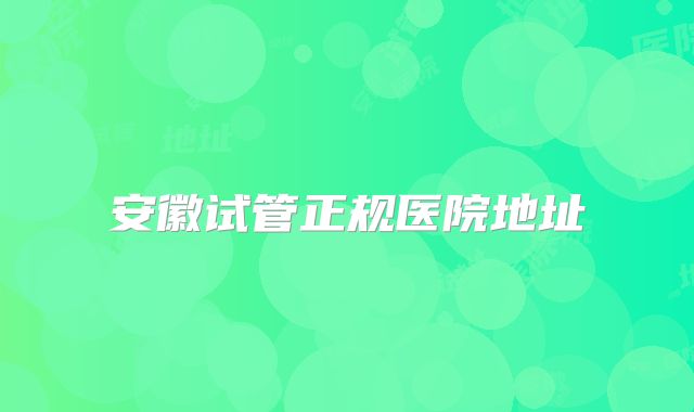 安徽试管正规医院地址