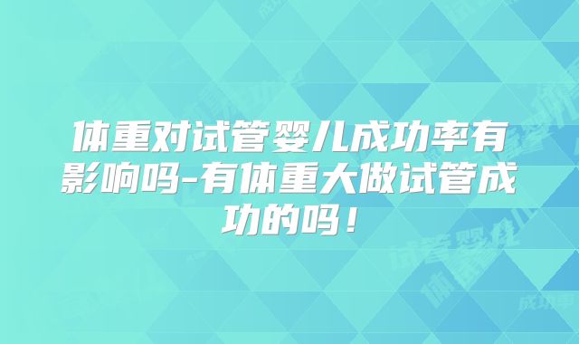 体重对试管婴儿成功率有影响吗-有体重大做试管成功的吗！