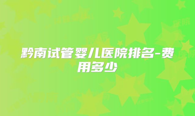 黔南试管婴儿医院排名-费用多少