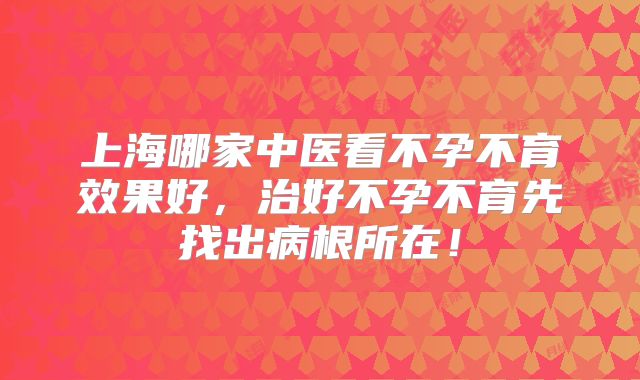 上海哪家中医看不孕不育效果好,治好不孕不育先找出病根所在!