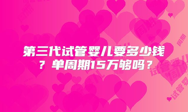 第三代试管婴儿要多少钱?单周期15万够吗?