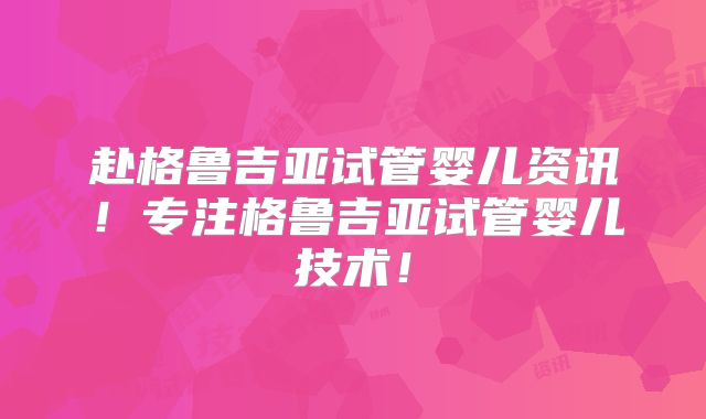 赴格鲁吉亚试管婴儿资讯!专注格鲁吉亚试管婴儿技术!