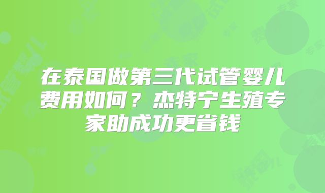 在泰国做第三代试管婴儿费用如何？杰特宁生殖专家助成功更省钱