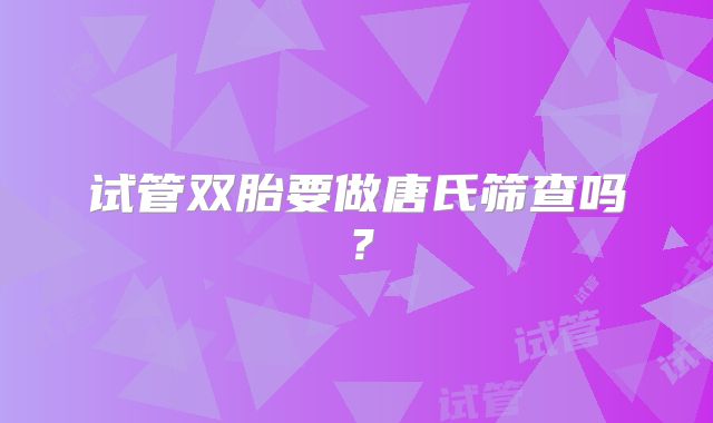试管双胎要做唐氏筛查吗？