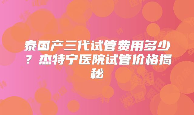 泰国产三代试管费用多少？杰特宁医院试管价格揭秘