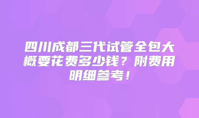 四川成都三代试管全包大概要花费多少钱？附费用明细参考！
