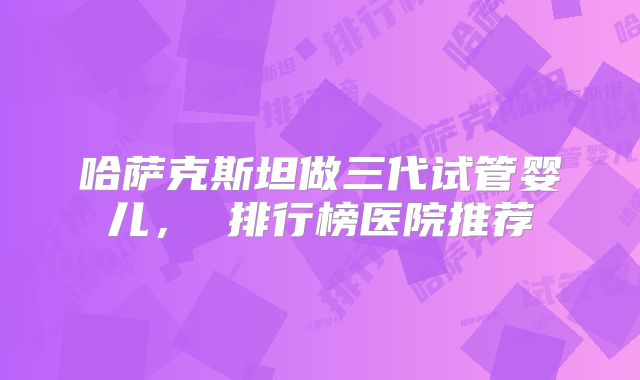 哈萨克斯坦做三代试管婴儿, 排行榜医院推荐
