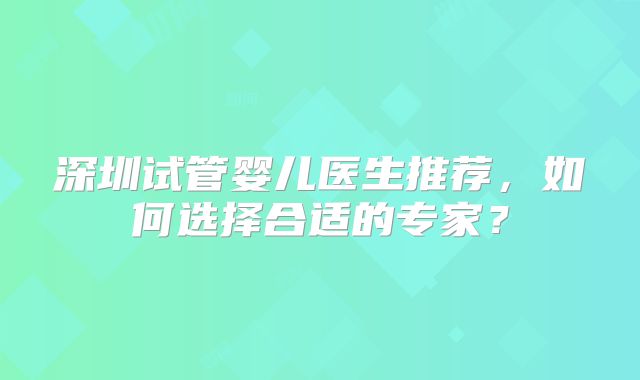 深圳试管婴儿医生推荐，如何选择合适的专家？