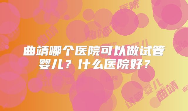 曲靖哪个医院可以做试管婴儿？什么医院好？