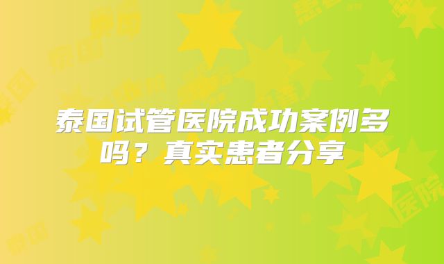 泰国试管医院成功案例多吗？真实患者分享