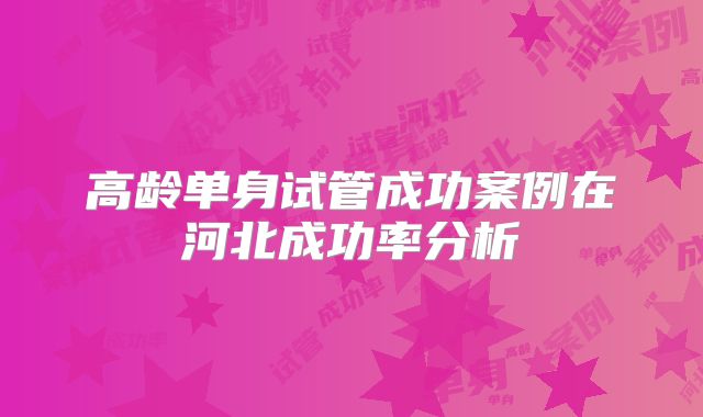 高龄单身试管成功案例在河北成功率分析