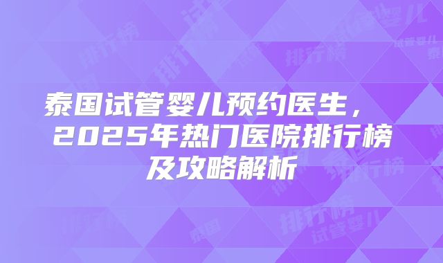 泰国试管婴儿预约医生， 2025年热门医院排行榜及攻略解析