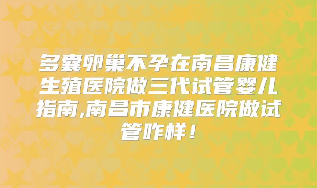 多囊卵巢不孕在南昌康健生殖医院做三代试管婴儿指南,南昌市康健医院做试管咋样！