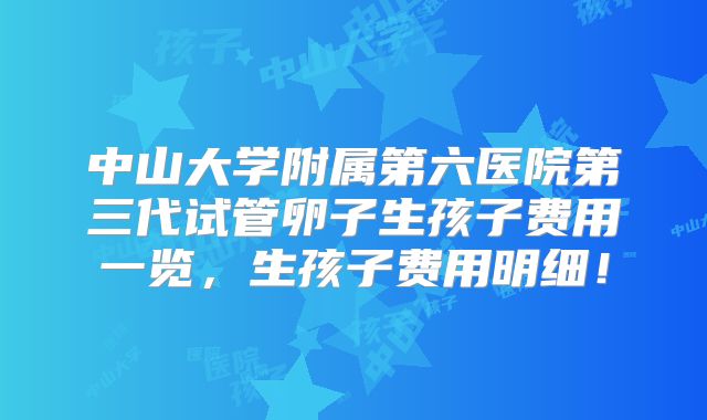 中山大学附属第六医院第三代试管卵子生孩子费用一览，生孩子费用明细！