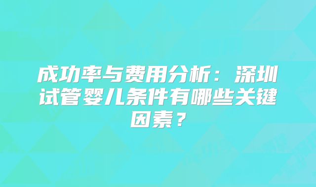 成功率与费用分析：深圳试管婴儿条件有哪些关键因素？