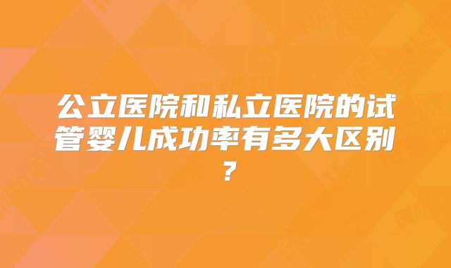 公立医院和私立医院的试管婴儿成功率有多大区别？