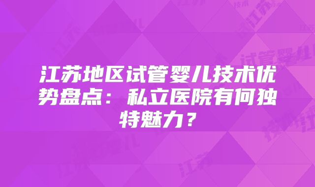 江苏地区试管婴儿技术优势盘点：私立医院有何独特魅力？