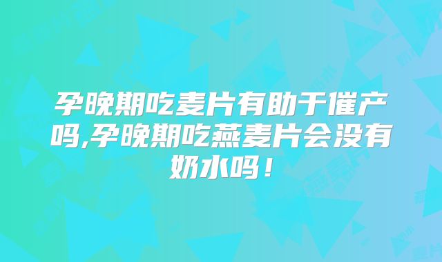 孕晚期吃麦片有助于催产吗,孕晚期吃燕麦片会没有奶水吗！
