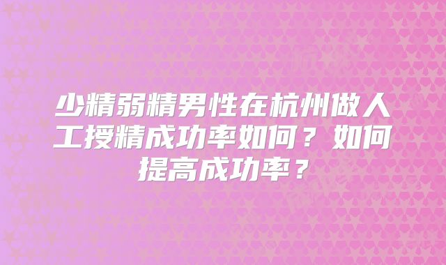 少精弱精男性在杭州做人工授精成功率如何？如何提高成功率？