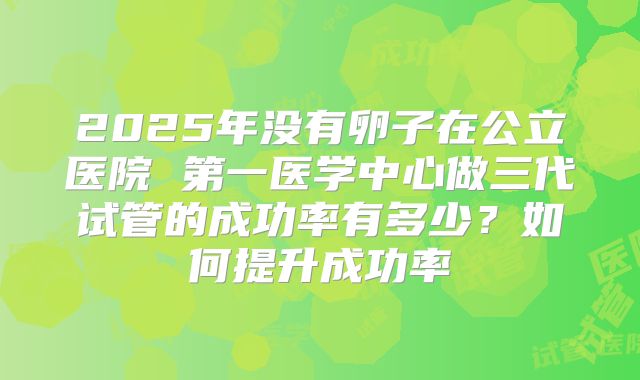 2025年没有卵子在公立医院 第一医学中心做三代试管的成功率有多少？如何提升成功率