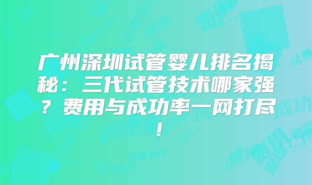 广州深圳试管婴儿排名揭秘：三代试管技术哪家强？费用与成功率一网打尽！