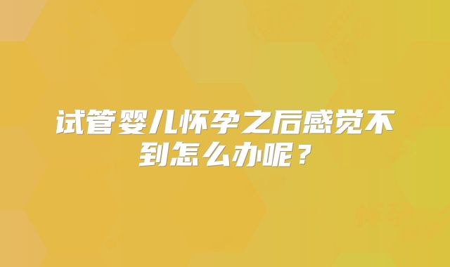 试管婴儿怀孕之后感觉不到怎么办呢？