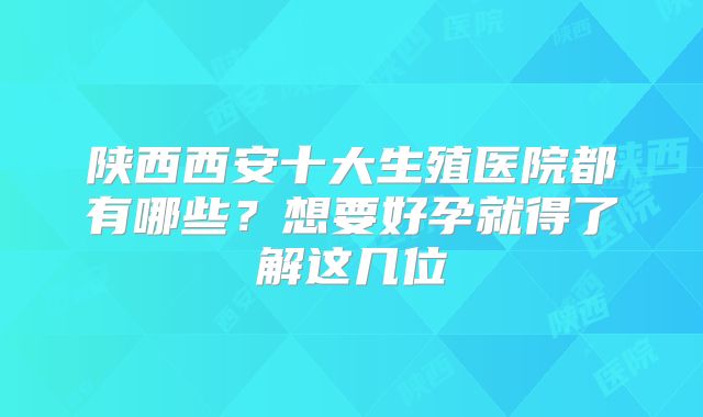 陕西西安十大生殖医院都有哪些?想要好孕就得了解这几位
