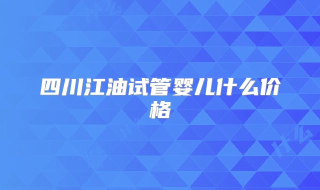 四川江油试管婴儿什么价格