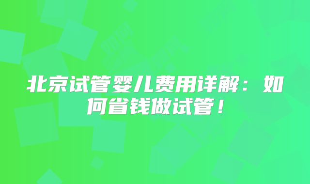 北京试管婴儿费用详解：如何省钱做试管！