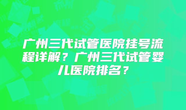 广州三代试管医院挂号流程详解?广州三代试管婴儿医院排名?