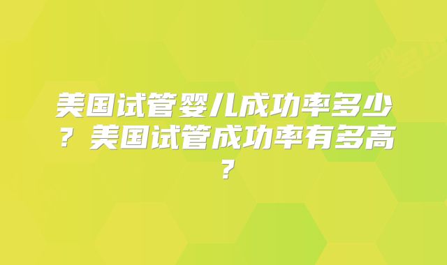 美国试管婴儿成功率多少？美国试管成功率有多高？