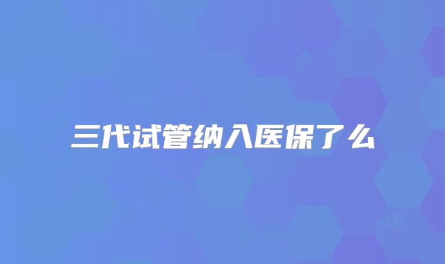 三代试管纳入医保了么