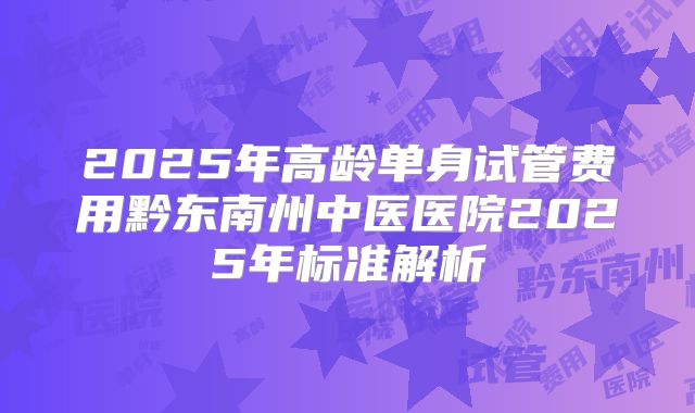 2025年高龄单身试管费用黔东南州中医医院2025年标准解析