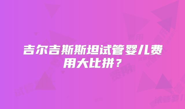 吉尔吉斯斯坦试管婴儿费用大比拼？