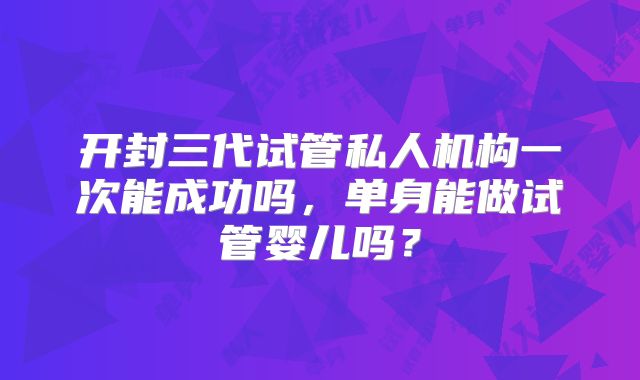 开封三代试管私人机构一次能成功吗,单身能做试管婴儿吗?
