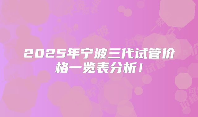 2025年宁波三代试管价格一览表分析！