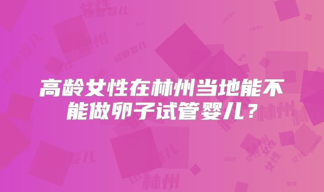 高龄女性在林州当地能不能做卵子试管婴儿？