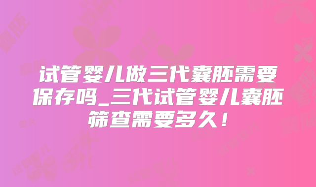 试管婴儿做三代囊胚需要保存吗_三代试管婴儿囊胚筛查需要多久！