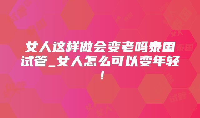 女人这样做会变老吗泰国试管_女人怎么可以变年轻!
