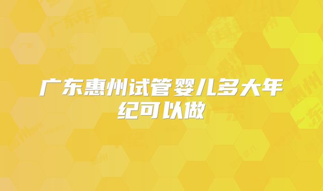 广东惠州试管婴儿多大年纪可以做