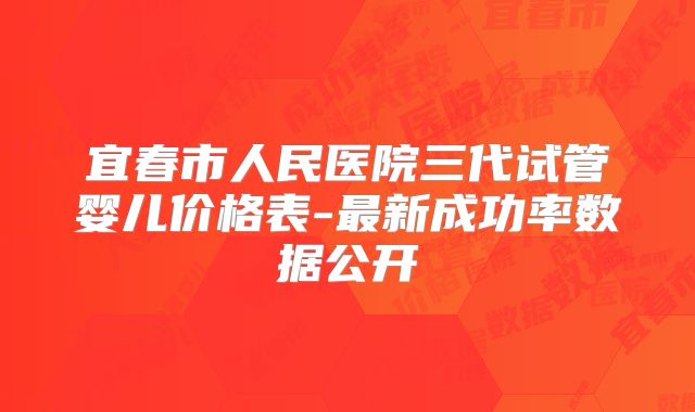 宜春市人民医院三代试管婴儿价格表-最新成功率数据公开