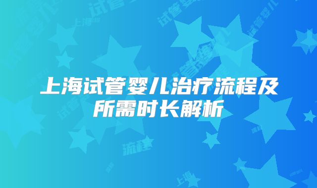 上海试管婴儿治疗流程及所需时长解析