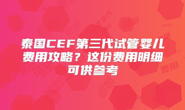泰国CEF第三代试管婴儿费用攻略？这份费用明细可供参考