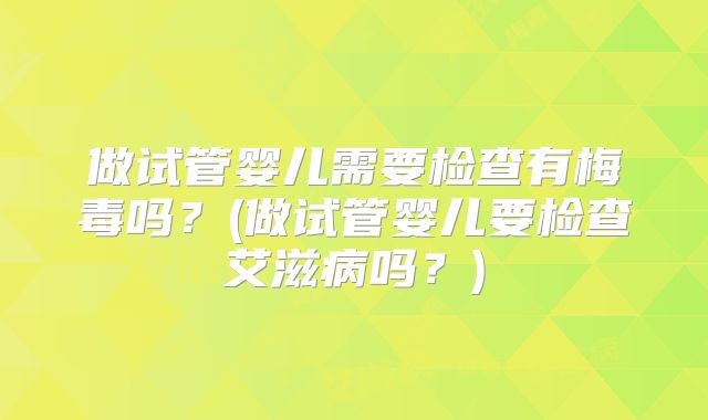 做试管婴儿需要检查有梅毒吗？(做试管婴儿要检查艾滋病吗？)