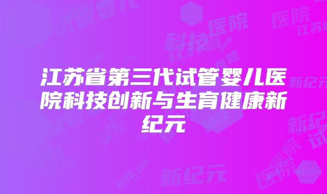 江苏省第三代试管婴儿医院科技创新与生育健康新纪元