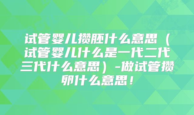试管婴儿攒胚什么意思（试管婴儿什么是一代二代三代什么意思）-做试管攒卵什么意思！