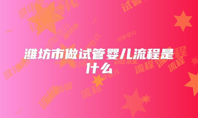 潍坊市做试管婴儿流程是什么