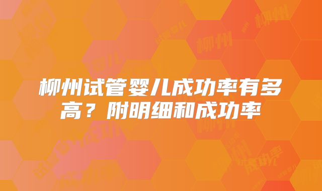 柳州试管婴儿成功率有多高?附明细和成功率